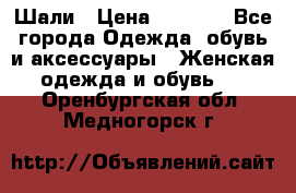 Шали › Цена ­ 3 000 - Все города Одежда, обувь и аксессуары » Женская одежда и обувь   . Оренбургская обл.,Медногорск г.